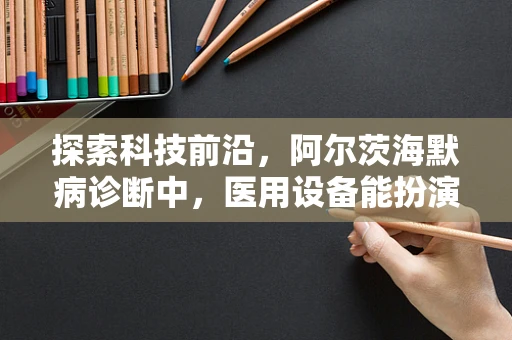探索科技前沿，阿尔茨海默病诊断中，医用设备能扮演何种角色？