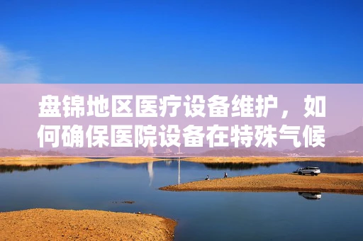 盘锦地区医疗设备维护，如何确保医院设备在特殊气候下的高效运行？