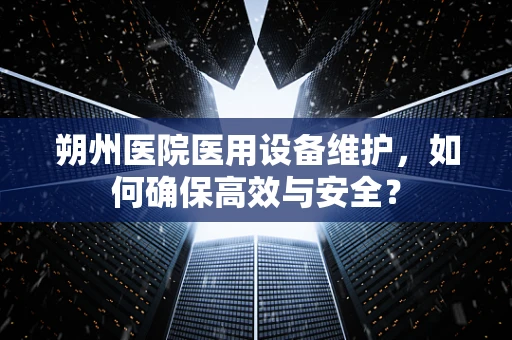 朔州医院医用设备维护，如何确保高效与安全？