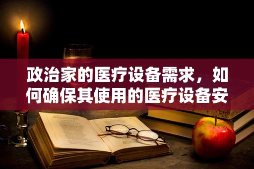 政治家的医疗设备需求，如何确保其使用的医疗设备安全高效？