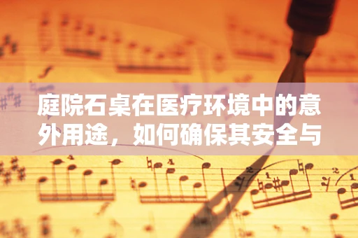庭院石桌在医疗环境中的意外用途，如何确保其安全与卫生？
