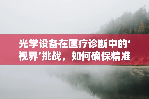 光学设备在医疗诊断中的‘视界’挑战，如何确保精准成像？