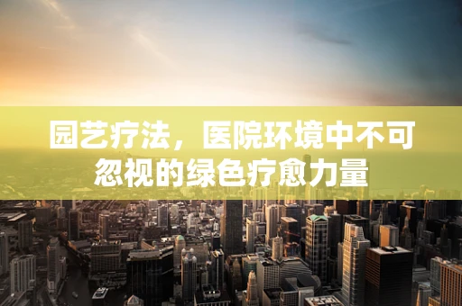 园艺疗法，医院环境中不可忽视的绿色疗愈力量
