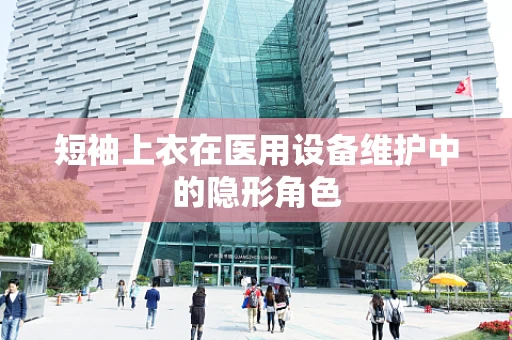 短袖上衣在医用设备维护中的隐形角色