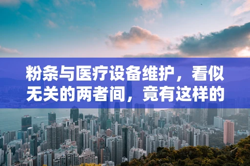 粉条与医疗设备维护，看似无关的两者间，竟有这样的联系？