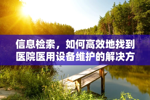 信息检索，如何高效地找到医院医用设备维护的解决方案？