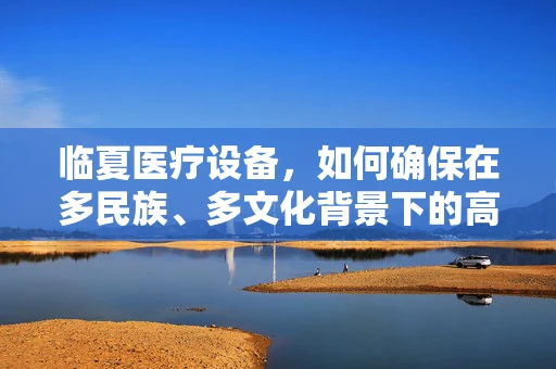 临夏医疗设备，如何确保在多民族、多文化背景下的高效维护？