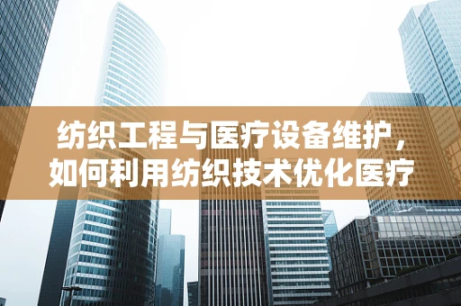 纺织工程与医疗设备维护，如何利用纺织技术优化医疗用品的耐用性？