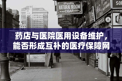 药店与医院医用设备维护，能否形成互补的医疗保障网？