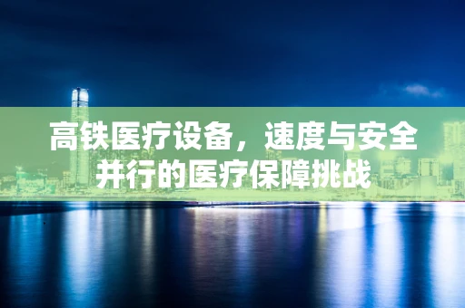 高铁医疗设备，速度与安全并行的医疗保障挑战