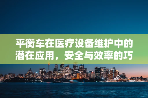 平衡车在医疗设备维护中的潜在应用，安全与效率的巧妙平衡