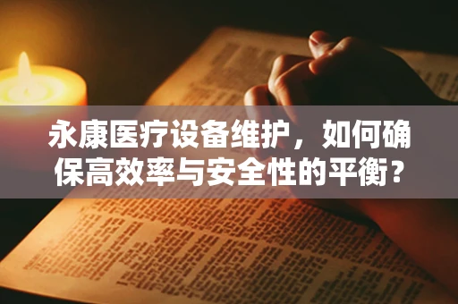 永康医疗设备维护，如何确保高效率与安全性的平衡？