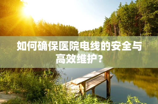如何确保医院电线的安全与高效维护？