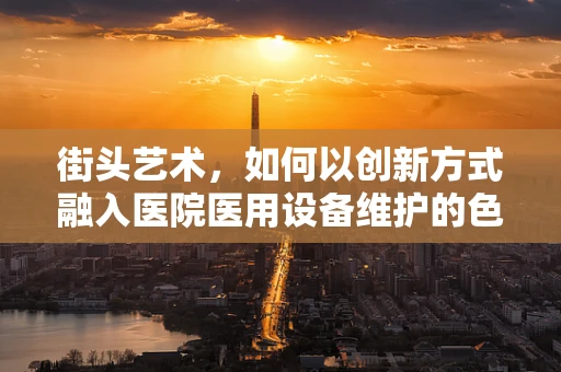 街头艺术，如何以创新方式融入医院医用设备维护的色彩？