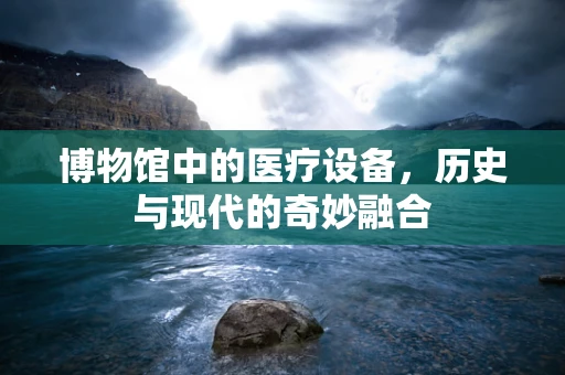 博物馆中的医疗设备，历史与现代的奇妙融合