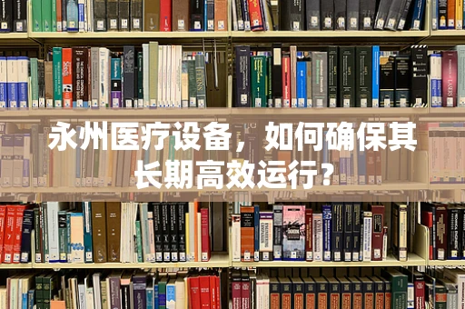永州医疗设备，如何确保其长期高效运行？