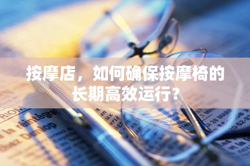 按摩店，如何确保按摩椅的长期高效运行？
