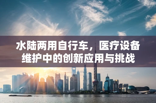 水陆两用自行车，医疗设备维护中的创新应用与挑战