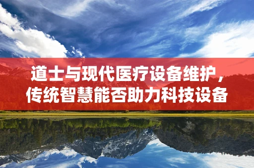 道士与现代医疗设备维护，传统智慧能否助力科技设备保养？