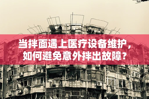 当拌面遇上医疗设备维护，如何避免意外拌出故障？