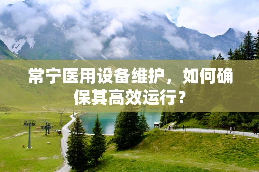 常宁医用设备维护，如何确保其高效运行？