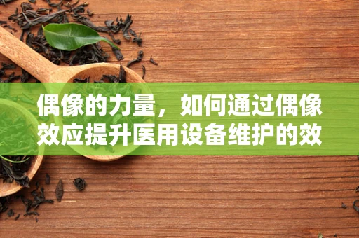 偶像的力量，如何通过偶像效应提升医用设备维护的效率与质量？
