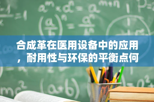 合成革在医用设备中的应用，耐用性与环保的平衡点何在？
