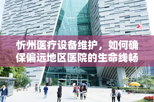 忻州医疗设备维护，如何确保偏远地区医院的生命线畅通无阻？