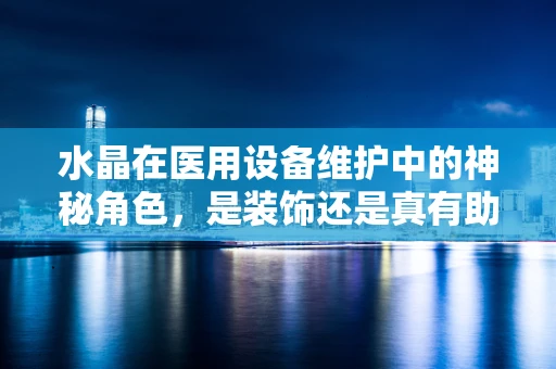 水晶在医用设备维护中的神秘角色，是装饰还是真有助益？