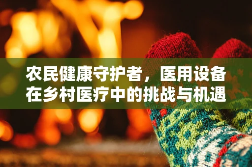 农民健康守护者，医用设备在乡村医疗中的挑战与机遇