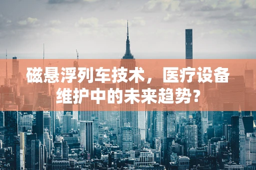 磁悬浮列车技术，医疗设备维护中的未来趋势？