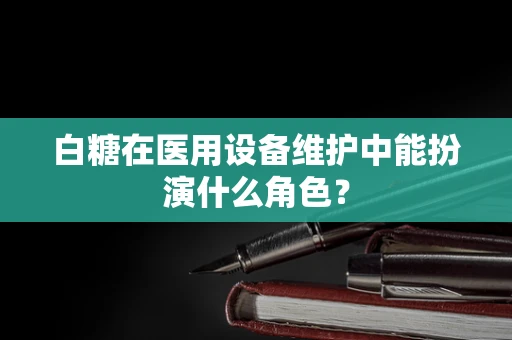 白糖在医用设备维护中能扮演什么角色？