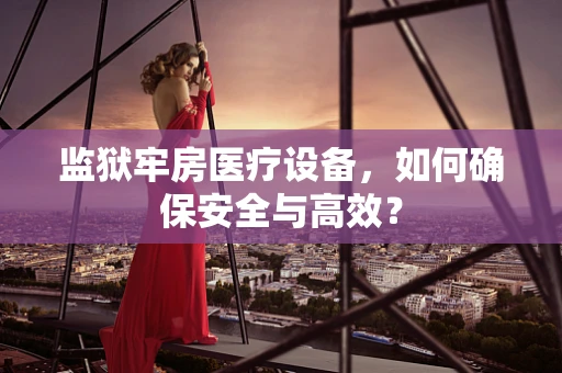 监狱牢房医疗设备，如何确保安全与高效？