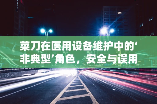 菜刀在医用设备维护中的‘非典型’角色，安全与误用的界限