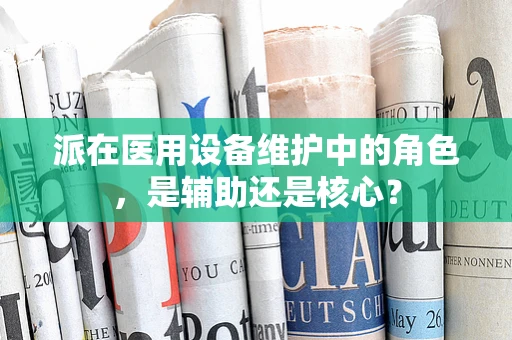 派在医用设备维护中的角色，是辅助还是核心？