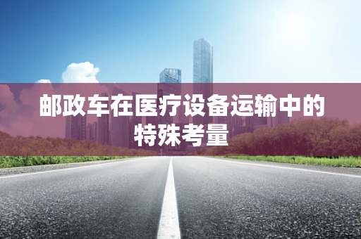 邮政车在医疗设备运输中的特殊考量