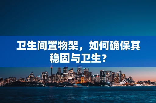 卫生间置物架，如何确保其稳固与卫生？