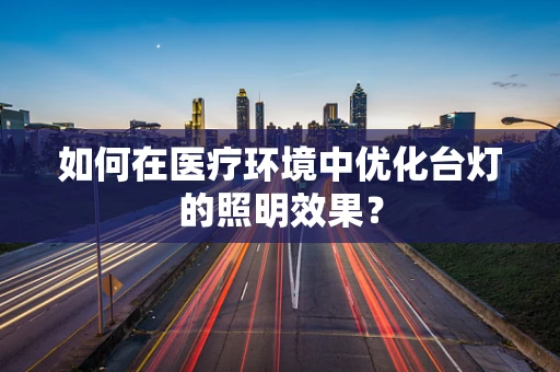 如何在医疗环境中优化台灯的照明效果？
