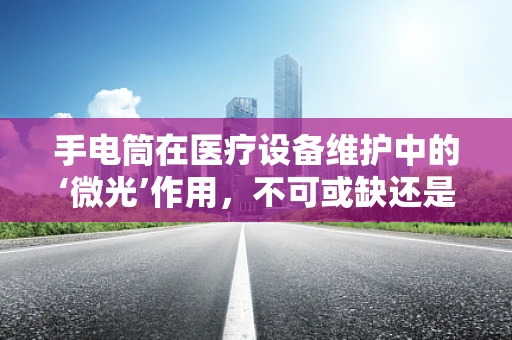 手电筒在医疗设备维护中的‘微光’作用，不可或缺还是‘过时’的辅助？