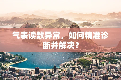 气表读数异常，如何精准诊断并解决？