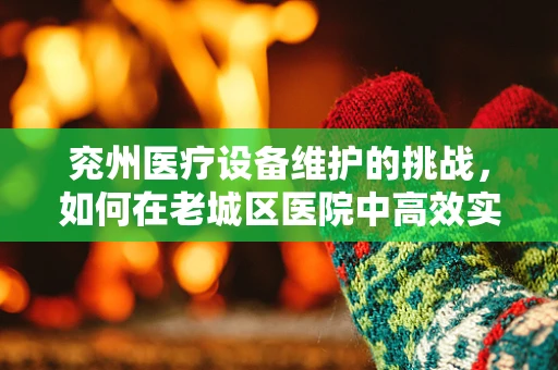 兖州医疗设备维护的挑战，如何在老城区医院中高效实施？