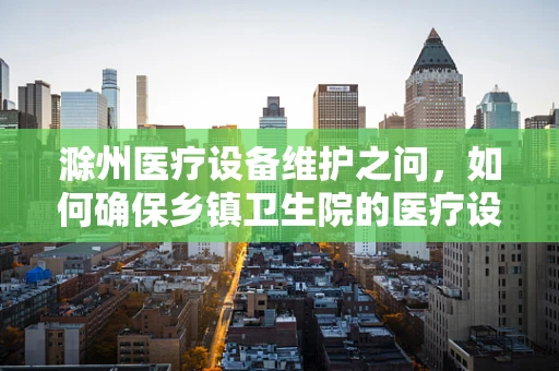 滁州医疗设备维护之问，如何确保乡镇卫生院的医疗设备安全高效？