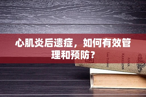 心肌炎后遗症，如何有效管理和预防？