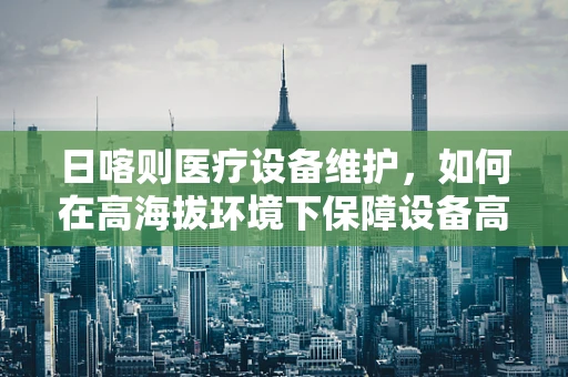 日喀则医疗设备维护，如何在高海拔环境下保障设备高效运行？