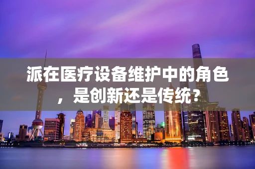 派在医疗设备维护中的角色，是创新还是传统？