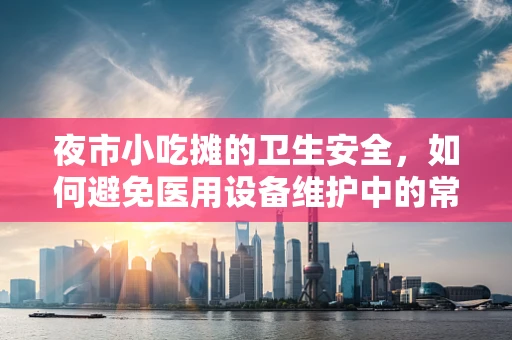 夜市小吃摊的卫生安全，如何避免医用设备维护中的常见问题？