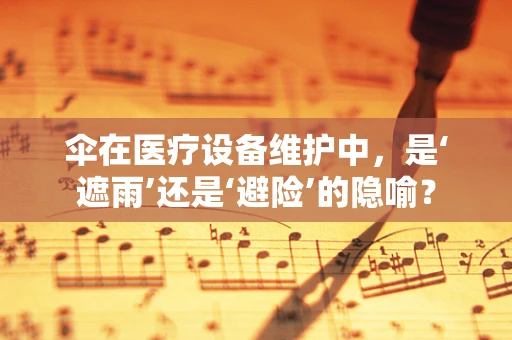 伞在医疗设备维护中，是‘遮雨’还是‘避险’的隐喻？