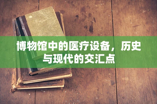 博物馆中的医疗设备，历史与现代的交汇点