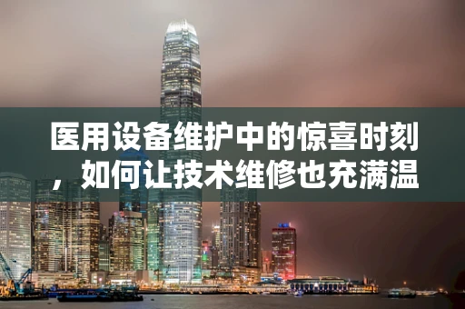 医用设备维护中的惊喜时刻，如何让技术维修也充满温情？