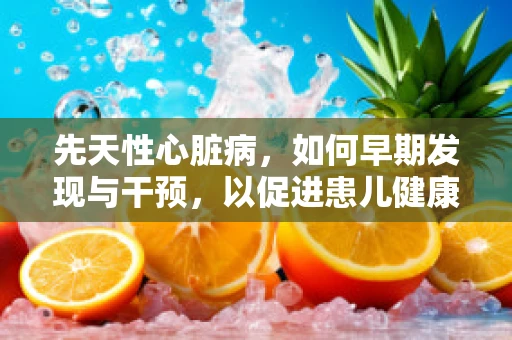 先天性心脏病，如何早期发现与干预，以促进患儿健康成长？